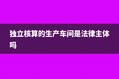 工業(yè)車間獨(dú)立核算內(nèi)部商品調(diào)撥如何處理？(獨(dú)立核算的生產(chǎn)車間是法律主體嗎)