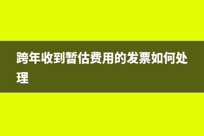 收到暫估跨年發(fā)票如何做賬務(wù)處理？(跨年收到暫估費用的發(fā)票如何處理)