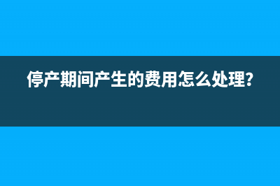 停產(chǎn)期間產(chǎn)生的費用怎么處理？