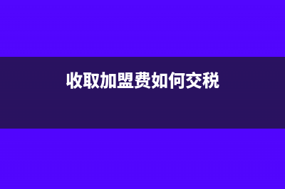 收取加盟費(fèi)如何開票(收取加盟費(fèi)如何交稅)