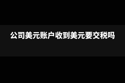 公司美元賬戶收到美元如何做賬處理?(公司美元賬戶收到美元要交稅嗎)