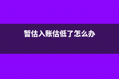 暫估入賬錯誤了應該怎么調整處理呢？(暫估入賬估低了怎么辦)