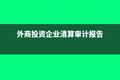 外商投資企業(yè)清算辦法有哪些?(外商投資企業(yè)清算審計報告)