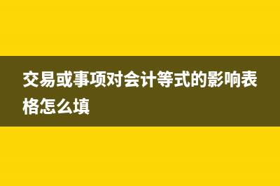 交易或事項(xiàng)對(duì)會(huì)計(jì)等式有哪些影響？(交易或事項(xiàng)對(duì)會(huì)計(jì)等式的影響表格怎么填)