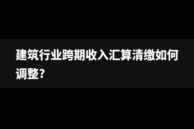 建筑行業(yè)跨期收入?yún)R算清繳如何調(diào)整?