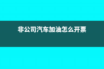 非公司汽車加油如何做憑證?(非公司汽車加油怎么開票)