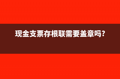 現(xiàn)金支票存根聯(lián)屬于第幾聯(lián)次?(現(xiàn)金支票存根聯(lián)需要蓋章嗎?)