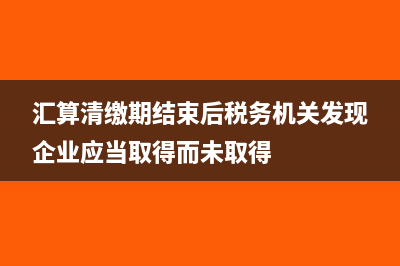 匯算期間取得以前年度發(fā)票賬務(wù)怎么處理?(匯算清繳期結(jié)束后稅務(wù)機(jī)關(guān)發(fā)現(xiàn)企業(yè)應(yīng)當(dāng)取得而未取得)