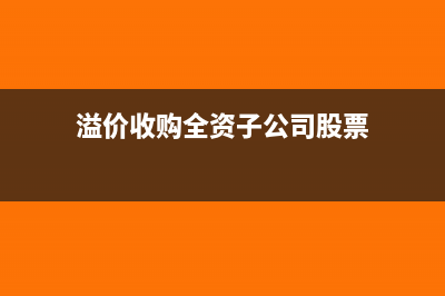 溢價收購全資子公司怎樣做賬?(溢價收購全資子公司股票)