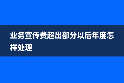 業(yè)務(wù)宣傳費(fèi)超出抵扣部分可以下次再抵扣嗎(業(yè)務(wù)宣傳費(fèi)超出部分以后年度怎樣處理)