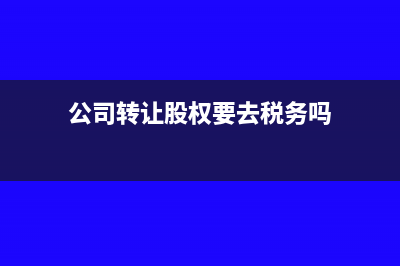 公司轉讓股權要怎么做會計分錄？(公司轉讓股權要去稅務嗎)