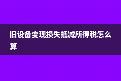 舊設(shè)備變現(xiàn)損失減稅怎么算?(舊設(shè)備變現(xiàn)損失抵減所得稅怎么算)