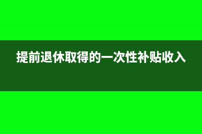 提前退休取得的補(bǔ)償金如何計(jì)算個(gè)稅？(提前退休取得的一次性補(bǔ)貼收入)