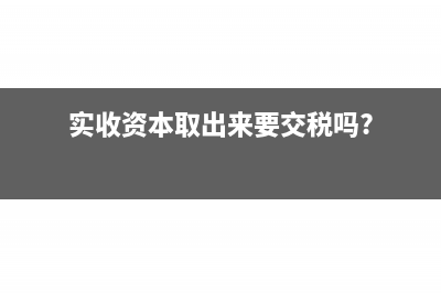 實(shí)收資本取出來(lái)的會(huì)計(jì)分錄怎么寫(xiě)？(實(shí)收資本取出來(lái)要交稅嗎?)