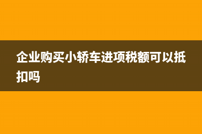 企業(yè)購買小轎車是否可以抵扣進項稅呢？(企業(yè)購買小轎車進項稅額可以抵扣嗎)