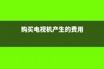 購買電視機(jī)產(chǎn)生的費(fèi)用怎么入賬？(購買電視機(jī)產(chǎn)生的費(fèi)用)