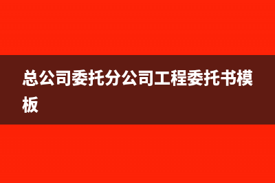 總公司委托分公司收款怎么做賬務(wù)處理？(總公司委托分公司工程委托書(shū)模板)