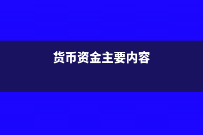 貨幣資金主要內(nèi)容包括哪些？(貨幣資金主要內(nèi)容)