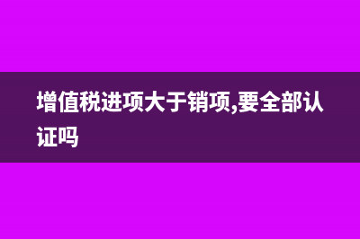 增值稅進(jìn)項(xiàng)大于銷項(xiàng)的會計(jì)分錄怎么做?(增值稅進(jìn)項(xiàng)大于銷項(xiàng),要全部認(rèn)證嗎)