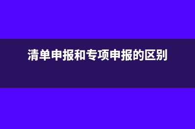 清單申報(bào)方式和項(xiàng)申報(bào)方式有什么區(qū)別?(清單申報(bào)和專項(xiàng)申報(bào)的區(qū)別)