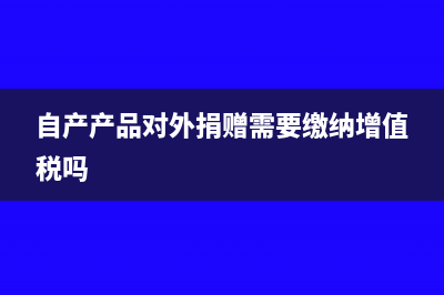 自制產(chǎn)品對外捐贈要確認(rèn)收入交所得稅嗎?(自產(chǎn)產(chǎn)品對外捐贈需要繳納增值稅嗎)