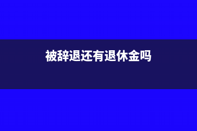 職工被辭退后取得的補(bǔ)償金稅收如何繳納?(被辭退還有退休金嗎)