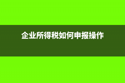 企業(yè)所得稅如何申報(bào)?(企業(yè)所得稅如何申報(bào)操作)