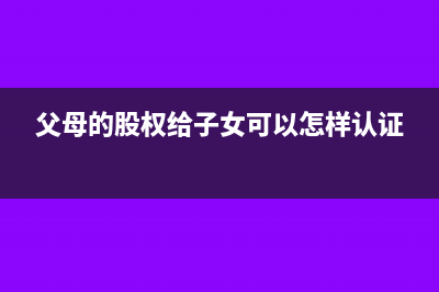 父母股權(quán)無償贈(zèng)與子女是否需要繳納個(gè)稅？(父母的股權(quán)給子女可以怎樣認(rèn)證)