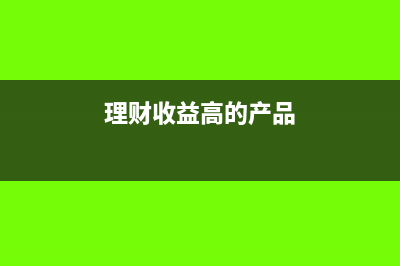 哪些理財(cái)產(chǎn)品收益要交增值稅？(理財(cái)收益高的產(chǎn)品)