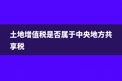 土地增值稅是否要憑票抵扣?(土地增值稅是否屬于中央地方共享稅)