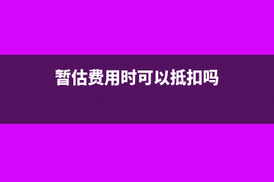 暫估費用時可以暫估進項稅嗎？(暫估費用時可以抵扣嗎)