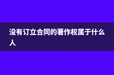 沒有訂立合同的經(jīng)濟業(yè)務(wù)是否繳納印花稅？(沒有訂立合同的著作權(quán)屬于什么人)