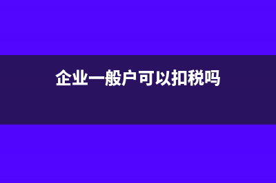 企業(yè)一般戶要交稅嗎?(企業(yè)一般戶可以扣稅嗎)