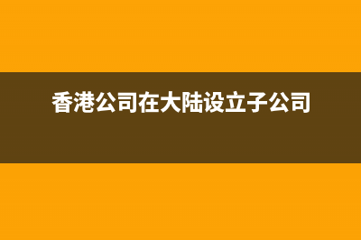 香港公司在大陸的收入需要繳納什么稅金(香港公司在大陸設(shè)立子公司)