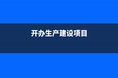 生產(chǎn)企業(yè)開工程發(fā)票稅率可以開多少(開辦生產(chǎn)建設(shè)項(xiàng)目)