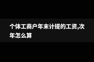 個體工商戶年末的賬務(wù)處理如何做？(個體工商戶年末計提的工資,次年怎么算)