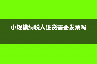 小規(guī)模納稅人進(jìn)貨需要什么發(fā)票?(小規(guī)模納稅人進(jìn)貨需要發(fā)票嗎)