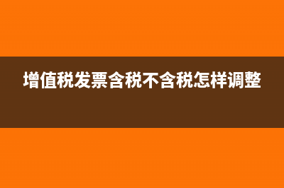 增值稅發(fā)票含稅和不含稅區(qū)別是什么？(增值稅發(fā)票含稅不含稅怎樣調整)