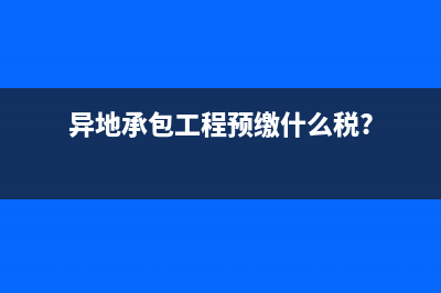 外地預(yù)繳工程承包合同印花稅怎么交？(異地承包工程預(yù)繳什么稅?)