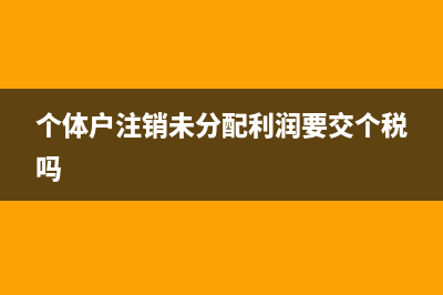 個(gè)體戶注銷時(shí)未分配利潤要交稅嗎?(個(gè)體戶注銷未分配利潤要交個(gè)稅嗎)