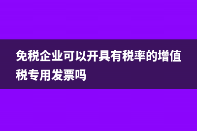 免稅企業(yè)可以開增值稅專票給貿(mào)易公司退稅嗎？(免稅企業(yè)可以開具有稅率的增值稅專用發(fā)票嗎)