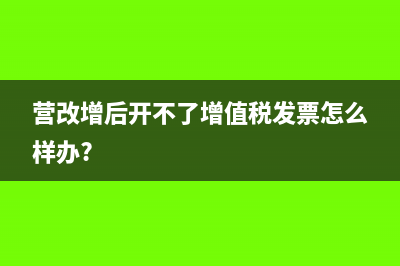 營(yíng)改增后開(kāi)不了增值稅發(fā)票怎么樣辦?