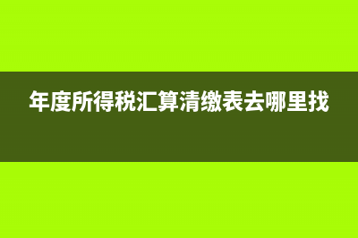 年度所得稅匯算清繳怎么看以前年度的?(年度所得稅匯算清繳表去哪里找)