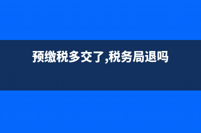 企業(yè)預(yù)繳多交稅了如何申請(qǐng)退稅?(預(yù)繳稅多交了,稅務(wù)局退嗎)