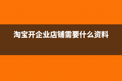 淘寶開企業(yè)店鋪要交稅嗎(淘寶開企業(yè)店鋪需要什么資料)