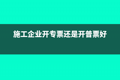 施工企業(yè)開出普通發(fā)票分錄怎么寫？(施工企業(yè)開專票還是開普票好)