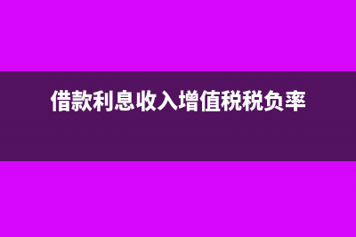 借款利息收入增值稅稅率是多少?(借款利息收入增值稅稅負率)