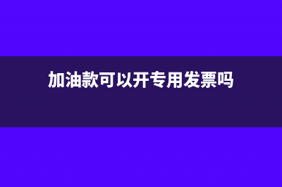 加油款可以開專票嗎？(加油款可以開專用發(fā)票嗎)