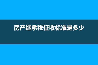 房產(chǎn)繼承稅征收如何計(jì)算?(房產(chǎn)繼承稅征收標(biāo)準(zhǔn)是多少)