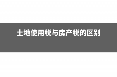 土地使用稅與房產(chǎn)稅有什么不同？(土地使用稅與房產(chǎn)稅的區(qū)別)